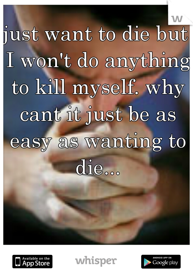 just want to die but I won't do anything to kill myself. why cant it just be as easy as wanting to die...