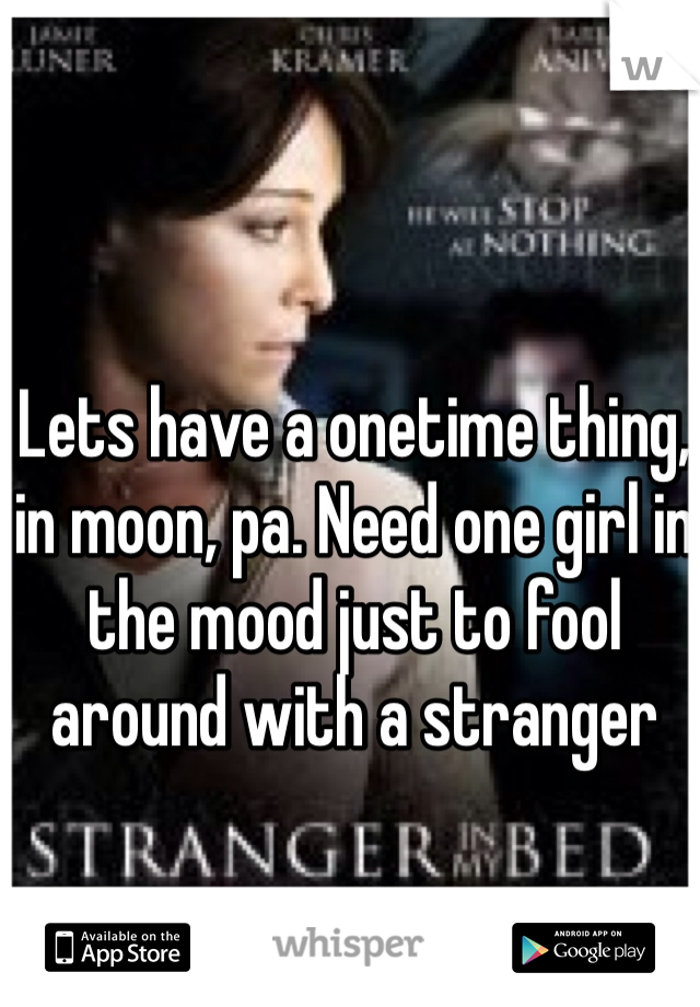 Lets have a onetime thing, in moon, pa. Need one girl in the mood just to fool around with a stranger