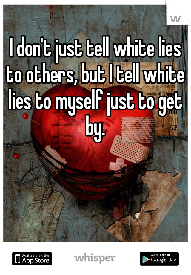 I don't just tell white lies to others, but I tell white lies to myself just to get by.