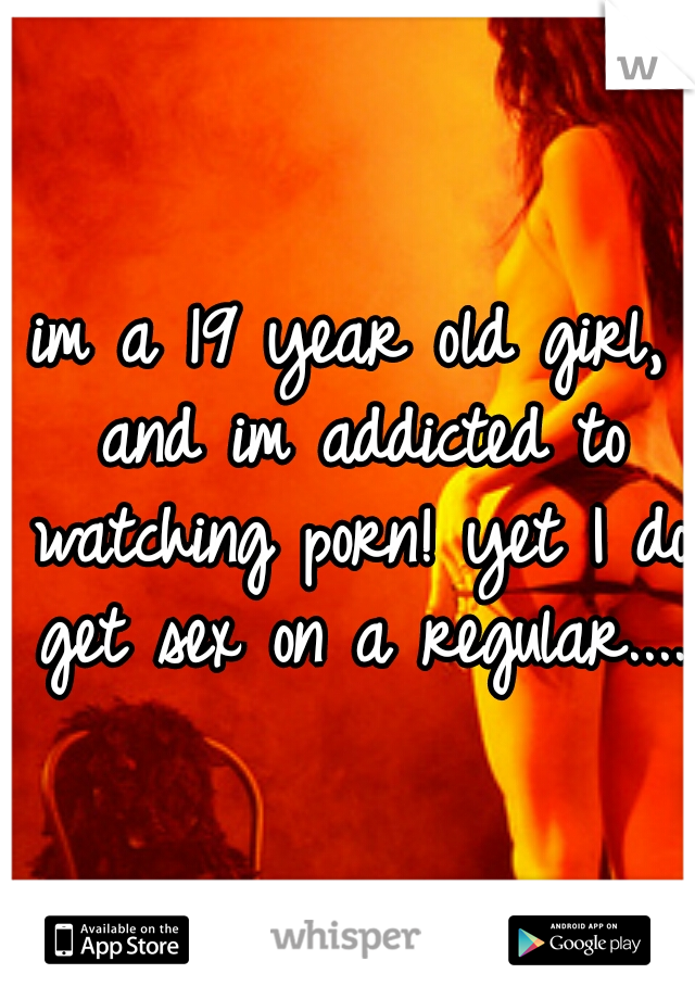 im a 19 year old girl, and im addicted to watching porn! yet I do get sex on a regular....
