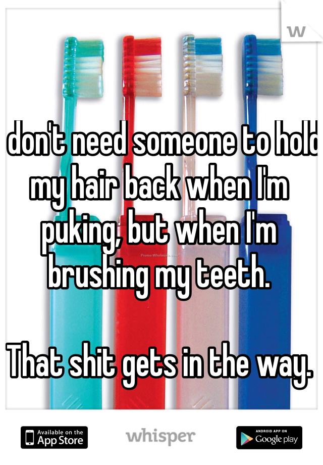 I don't need someone to hold my hair back when I'm puking, but when I'm brushing my teeth.

That shit gets in the way.