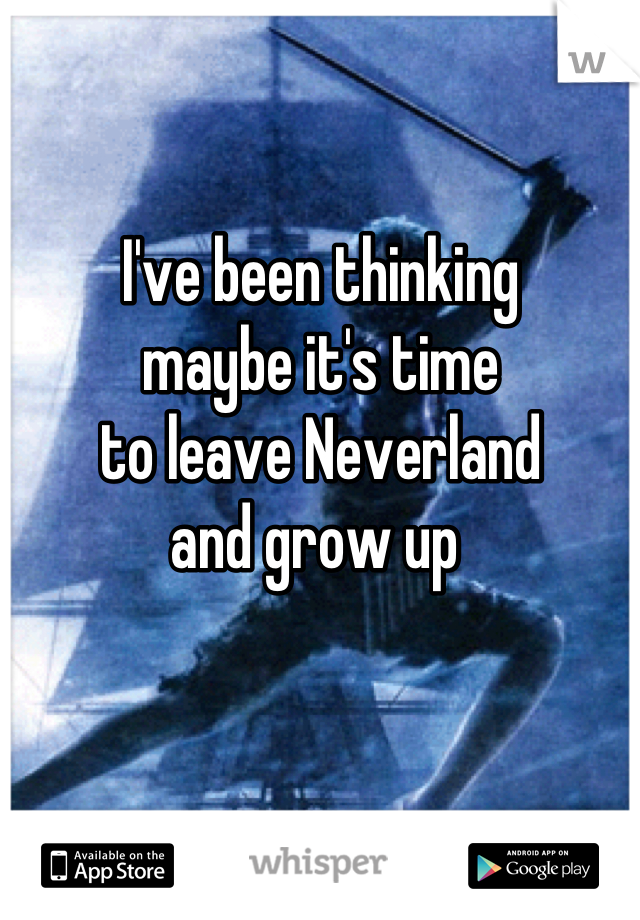 I've been thinking
maybe it's time
to leave Neverland
and grow up 