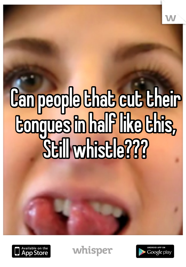 Can people that cut their tongues in half like this, Still whistle???