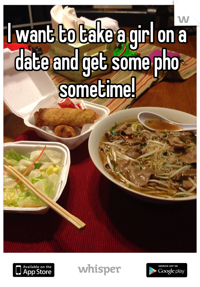 I want to take a girl on a date and get some pho sometime!