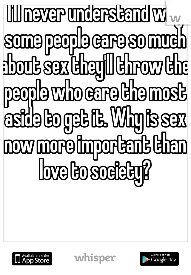 I'll never understand why some people care so much about sex they'll throw the people who care the most aside to get it. Why is sex now more important than love to society?