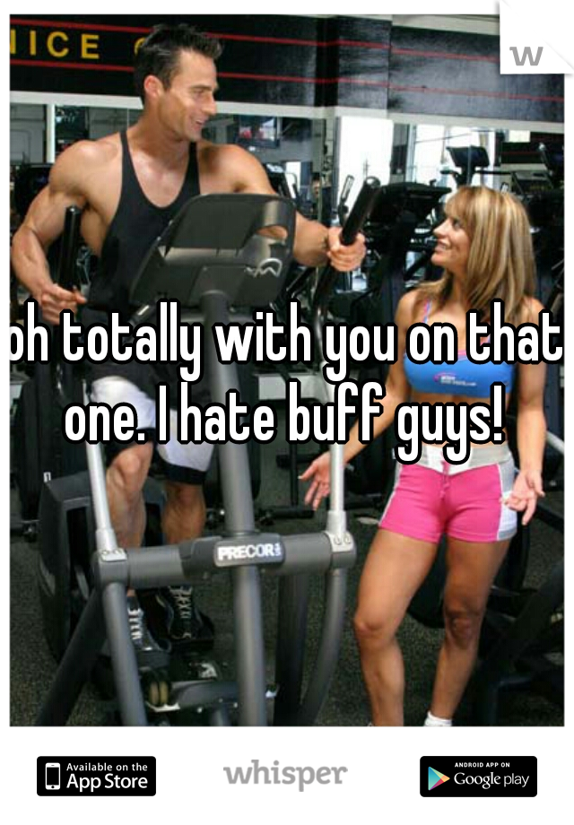 oh totally with you on that one. I hate buff guys! 

