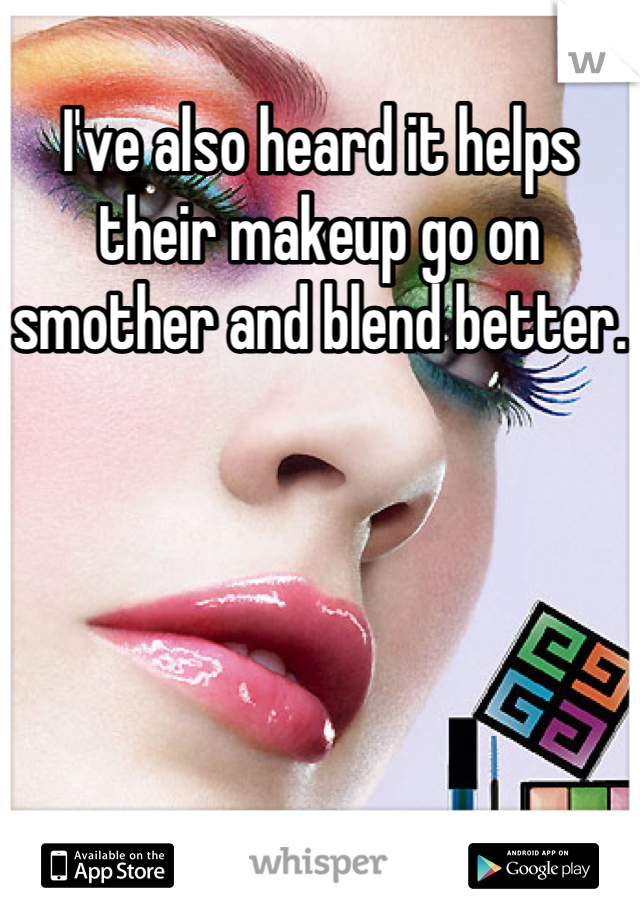 I've also heard it helps their makeup go on smother and blend better.