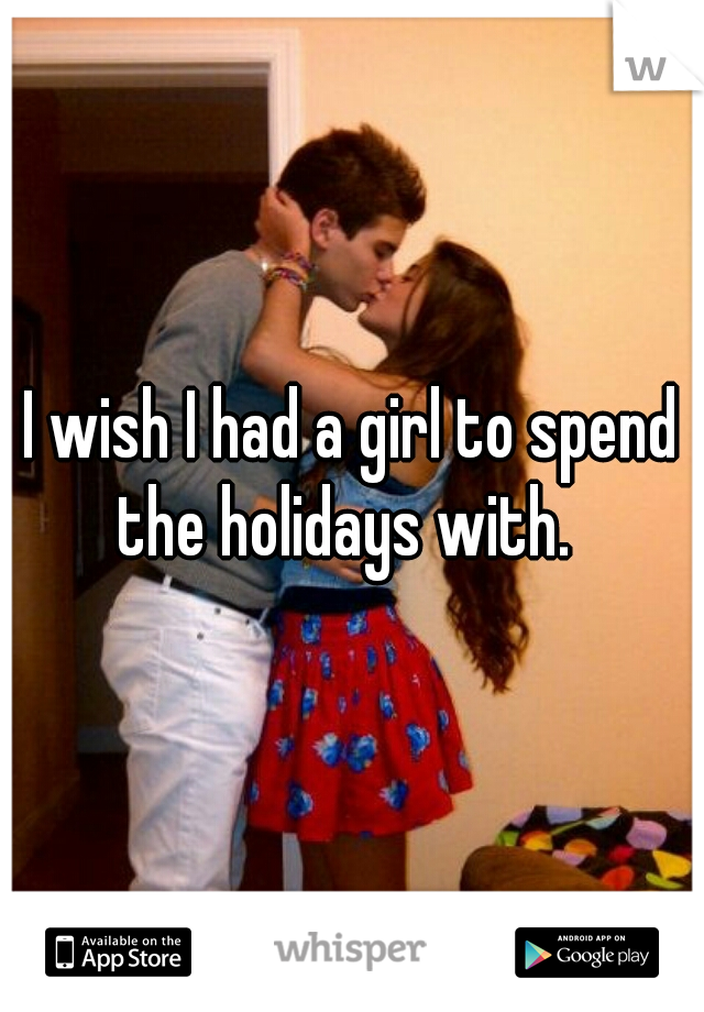 I wish I had a girl to spend the holidays with.  