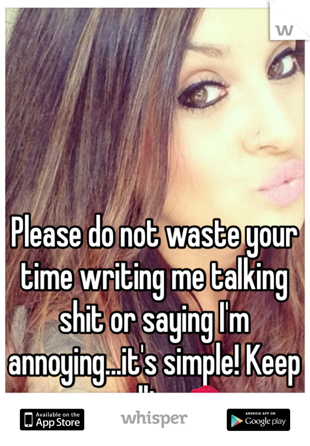 Please do not waste your time writing me talking shit or saying I'm annoying...it's simple! Keep scrolling💋