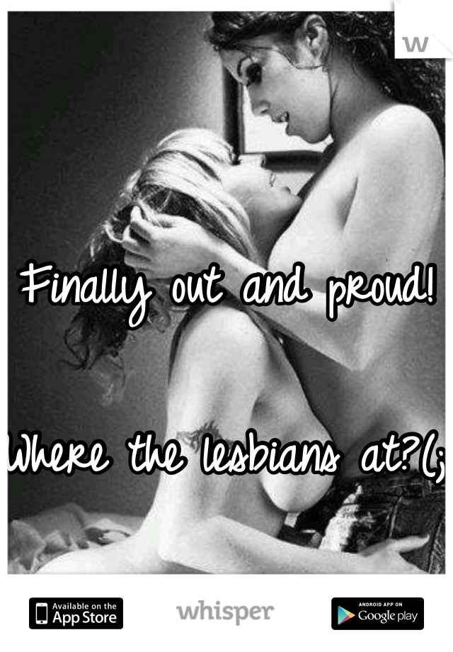 Finally out and proud! 

Where the lesbians at?(; 