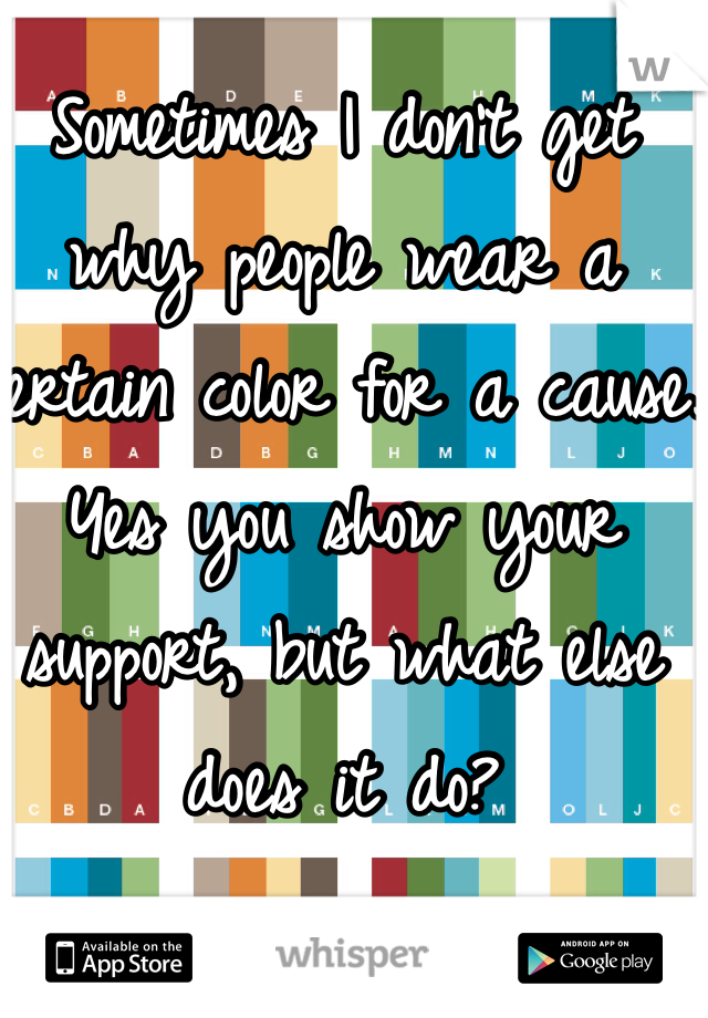Sometimes I don't get why people wear a certain color for a cause. Yes you show your support, but what else does it do?