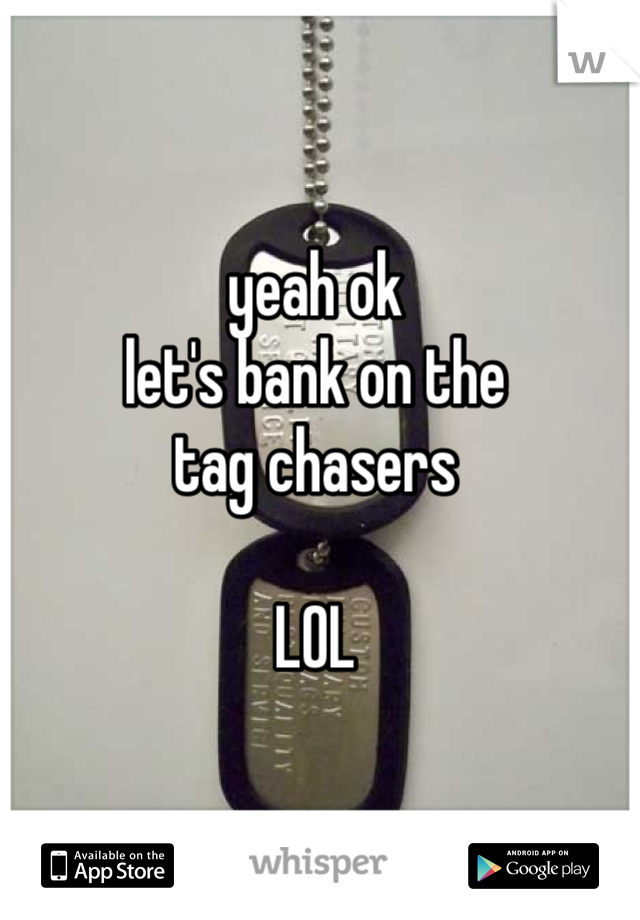 yeah ok 
let's bank on the 
tag chasers 

LOL