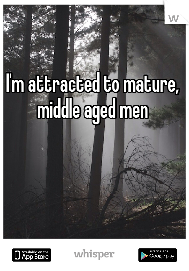 I'm attracted to mature, middle aged men 