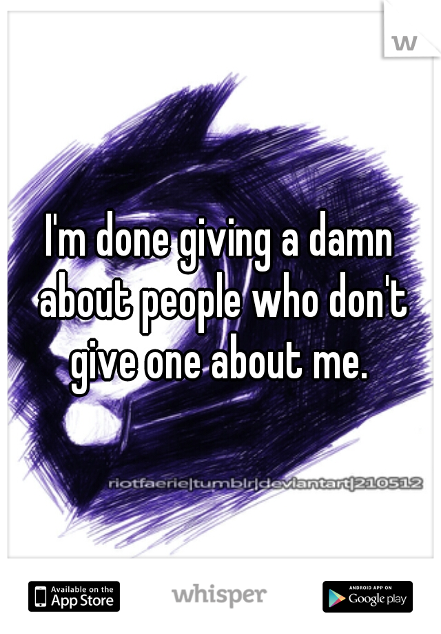 I'm done giving a damn about people who don't give one about me. 