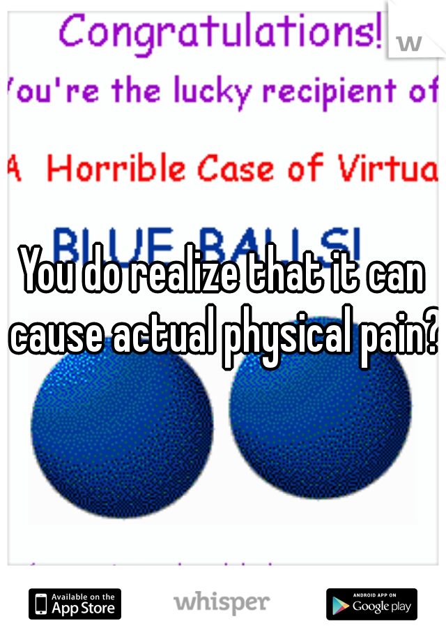 You do realize that it can cause actual physical pain?
