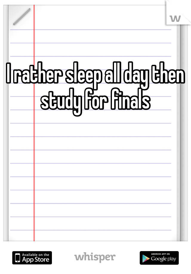 I rather sleep all day then study for finals 