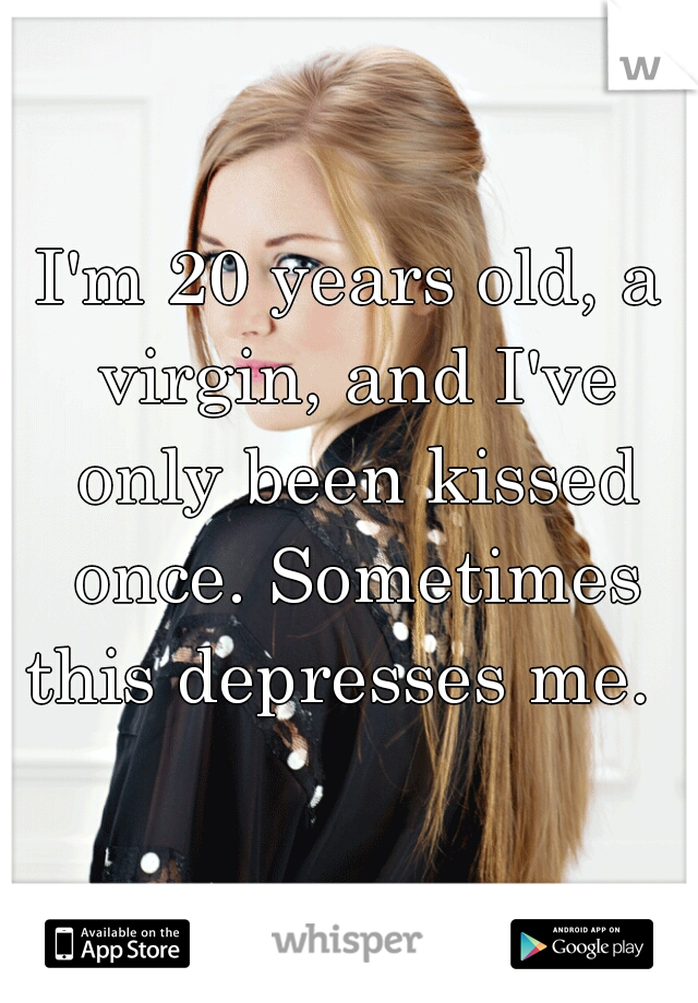 I'm 20 years old, a virgin, and I've only been kissed once. Sometimes this depresses me.  