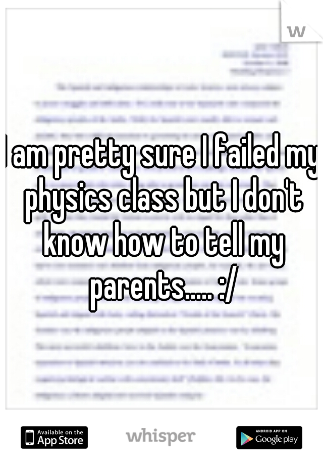 I am pretty sure I failed my physics class but I don't know how to tell my parents..... :/
