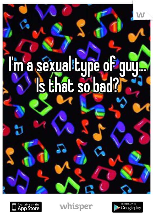 I'm a sexual type of guy... Is that so bad? 