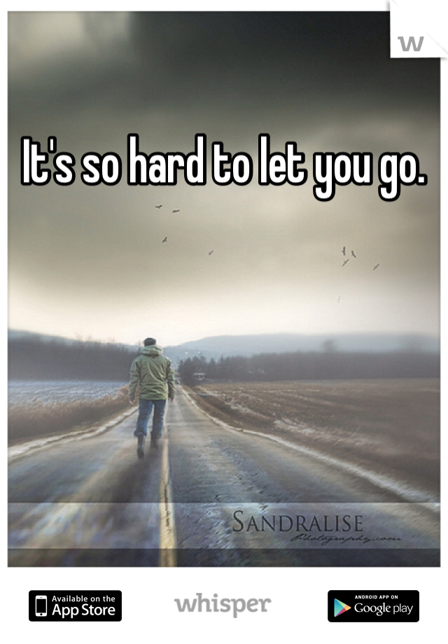 It's so hard to let you go.