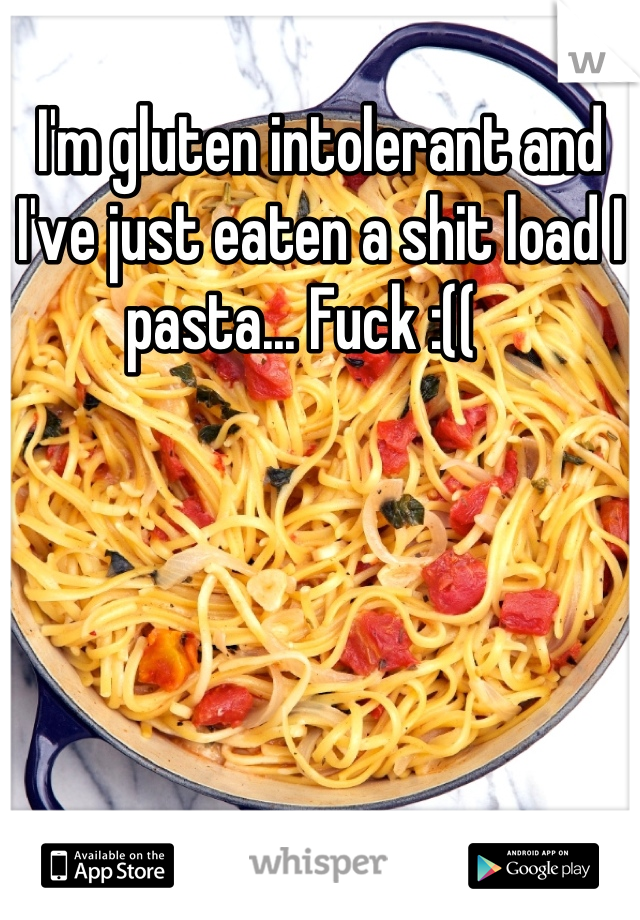 I'm gluten intolerant and I've just eaten a shit load I pasta... Fuck :((   