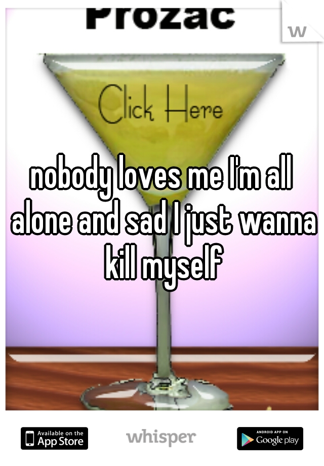 nobody loves me I'm all alone and sad I just wanna kill myself
