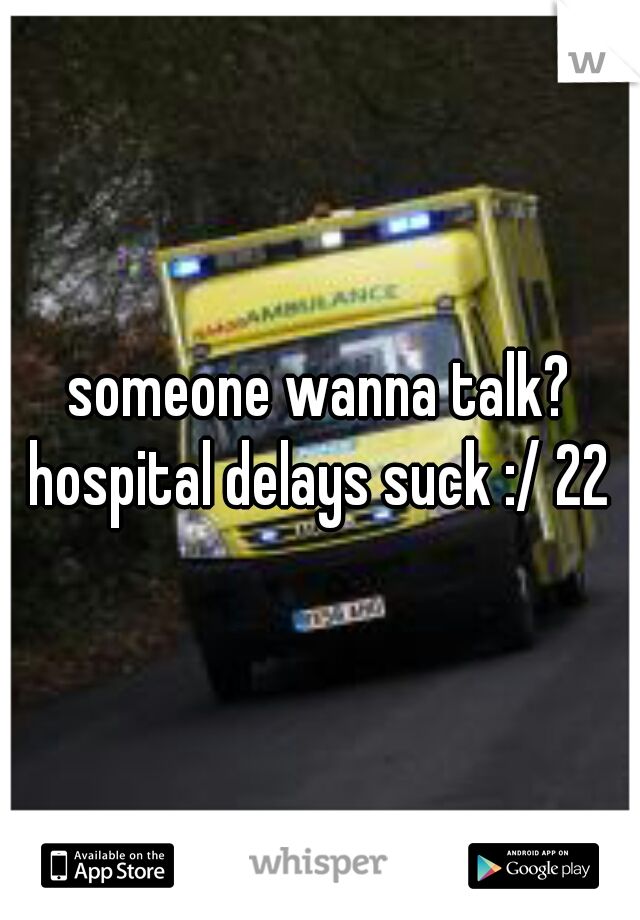 someone wanna talk? hospital delays suck :/ 22 m