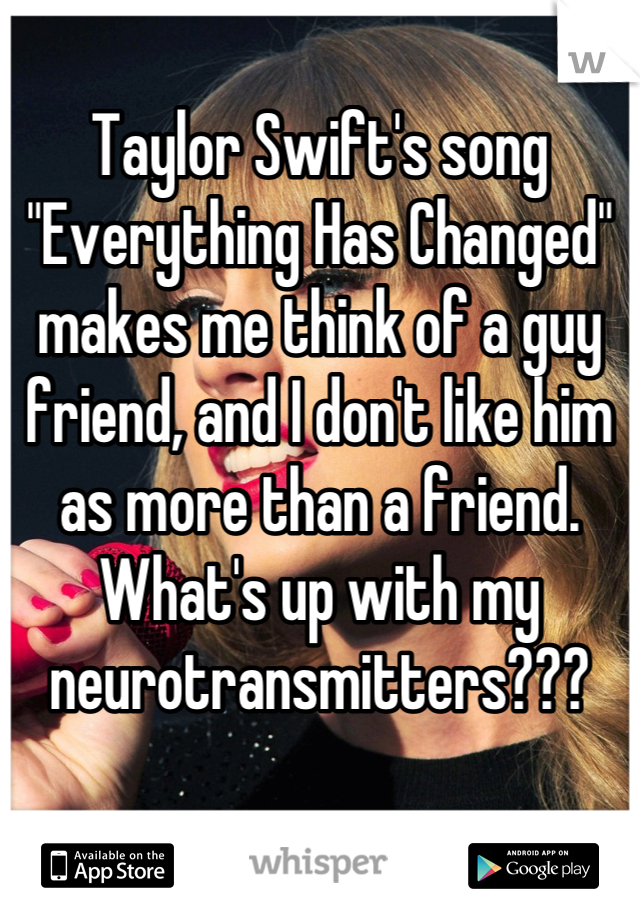 Taylor Swift's song "Everything Has Changed" makes me think of a guy friend, and I don't like him as more than a friend. What's up with my neurotransmitters???