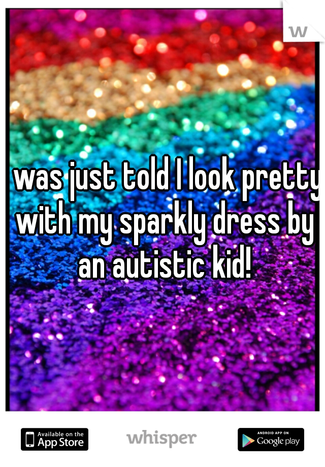 I was just told I look pretty with my sparkly dress by an autistic kid!