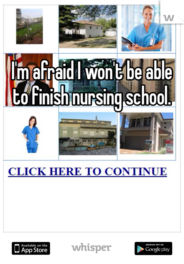 I'm afraid I won't be able to finish nursing school. 
