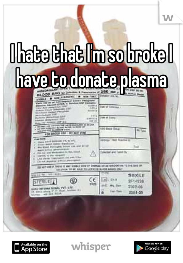I hate that I'm so broke I have to donate plasma
