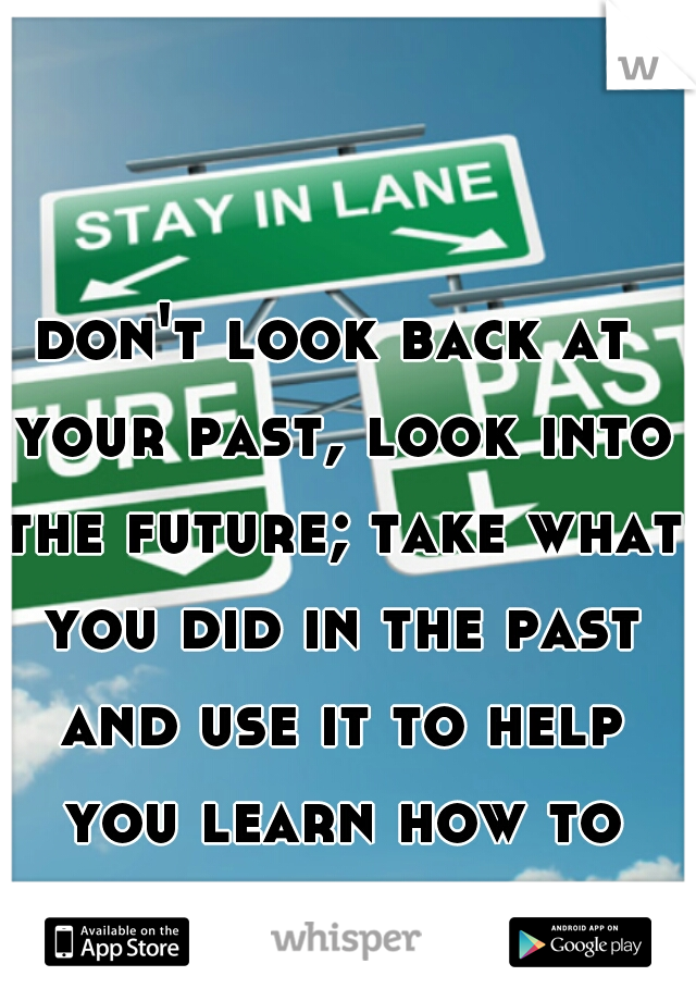 don't look back at your past, look into the future; take what you did in the past and use it to help you learn how to improve your future.