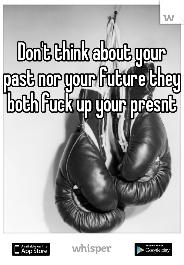 Don't think about your past nor your future they both fuck up your presnt