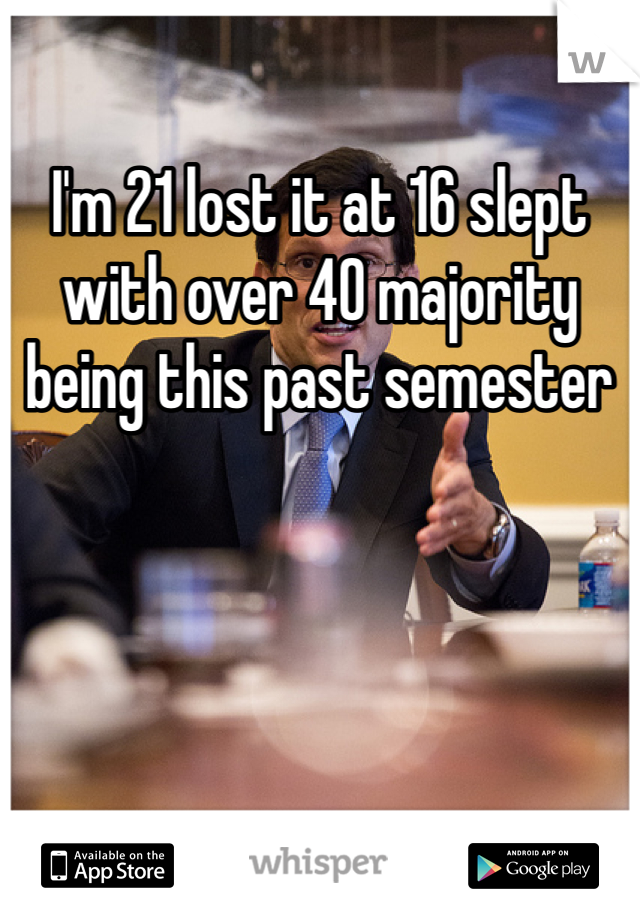 I'm 21 lost it at 16 slept with over 40 majority being this past semester