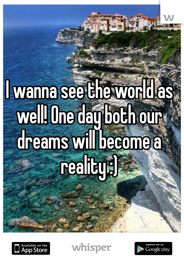 I wanna see the world as well! One day both our dreams will become a reality :)