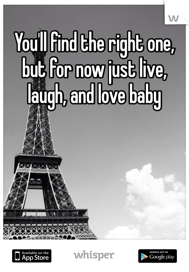 You'll find the right one, but for now just live, laugh, and love baby 