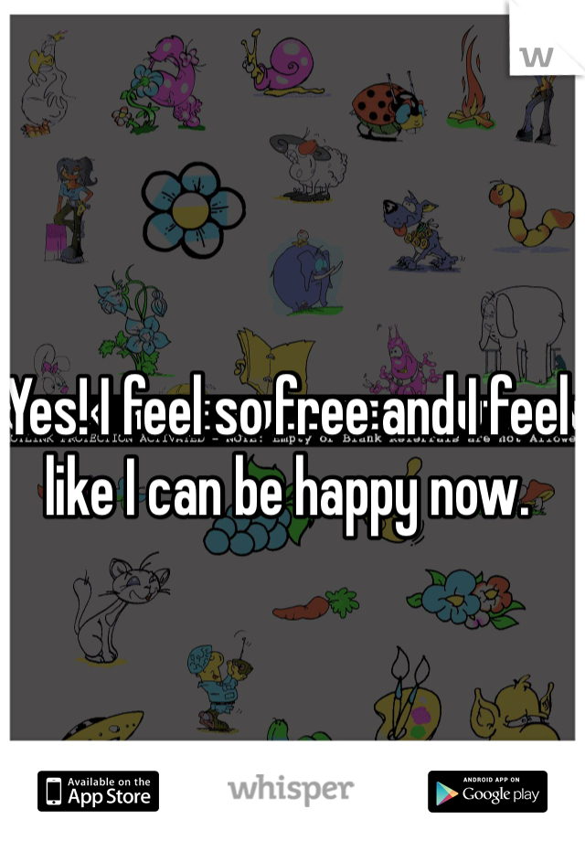 Yes! I feel so free and I feel like I can be happy now. 

