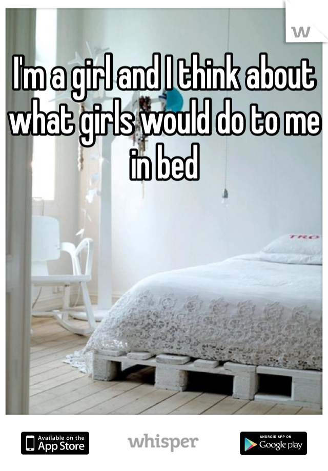 I'm a girl and I think about what girls would do to me in bed  