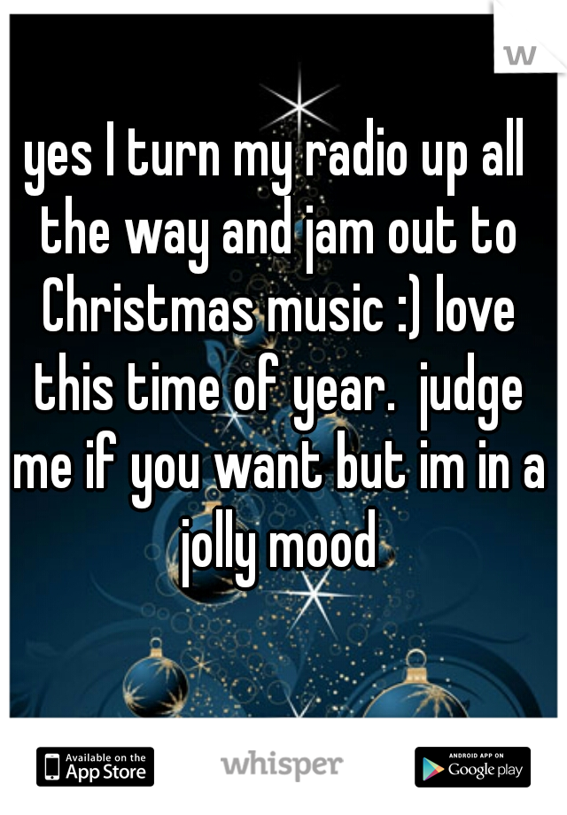 yes I turn my radio up all the way and jam out to Christmas music :) love this time of year.  judge me if you want but im in a jolly mood