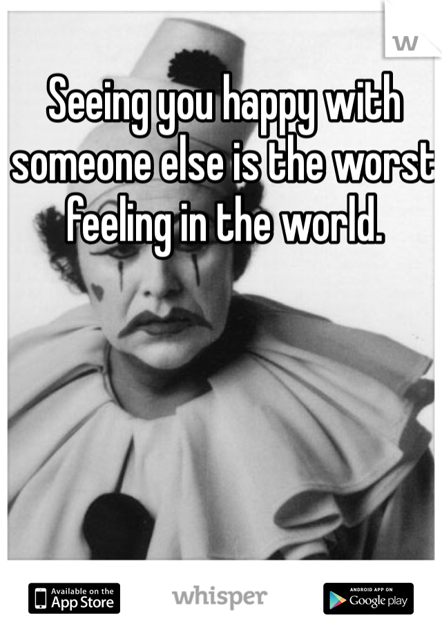 Seeing you happy with someone else is the worst feeling in the world. 
