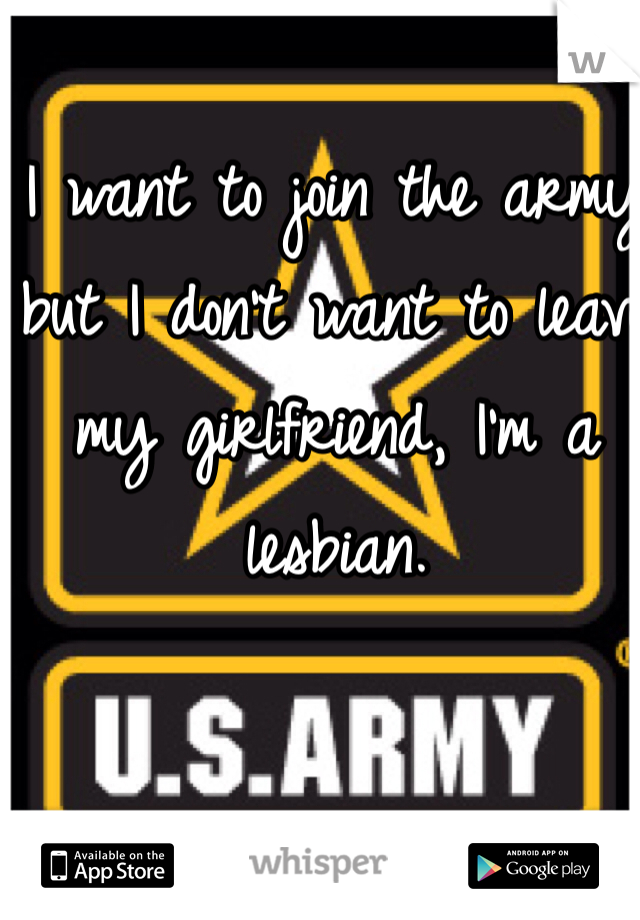 I want to join the army but I don't want to leave my girlfriend, I'm a lesbian.