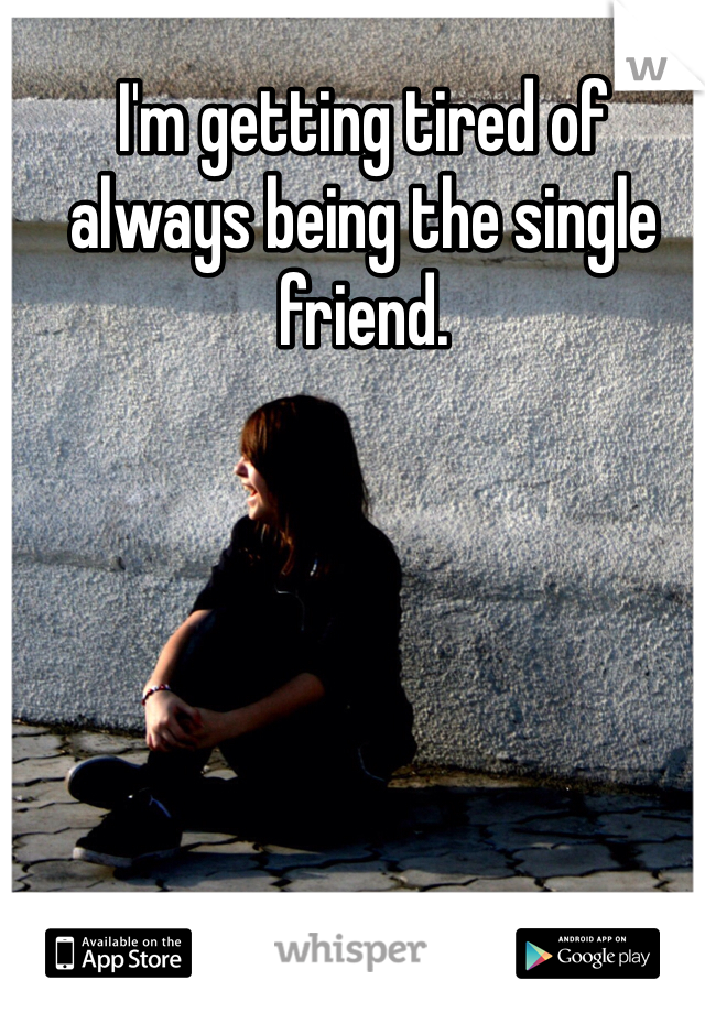 I'm getting tired of always being the single friend. 