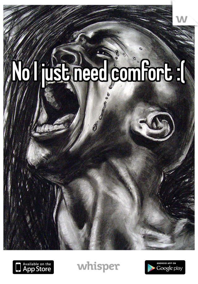 No I just need comfort :( 