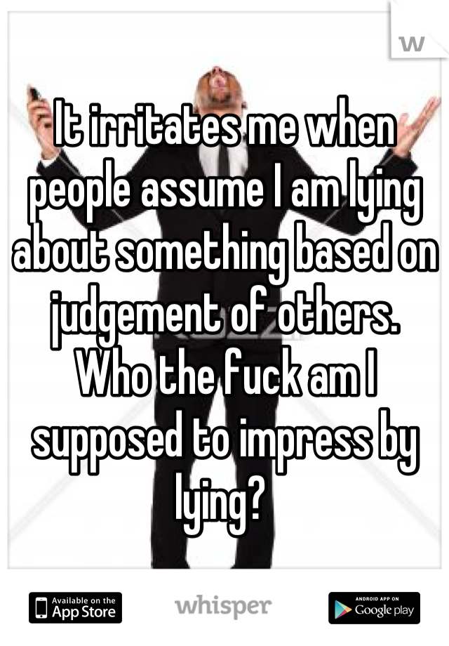 It irritates me when people assume I am lying about something based on judgement of others.
Who the fuck am I supposed to impress by lying? 