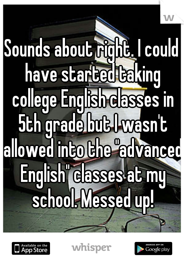 Sounds about right. I could have started taking college English classes in 5th grade but I wasn't allowed into the "advanced English" classes at my school. Messed up!