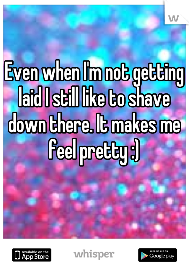 Even when I'm not getting laid I still like to shave down there. It makes me feel pretty :)