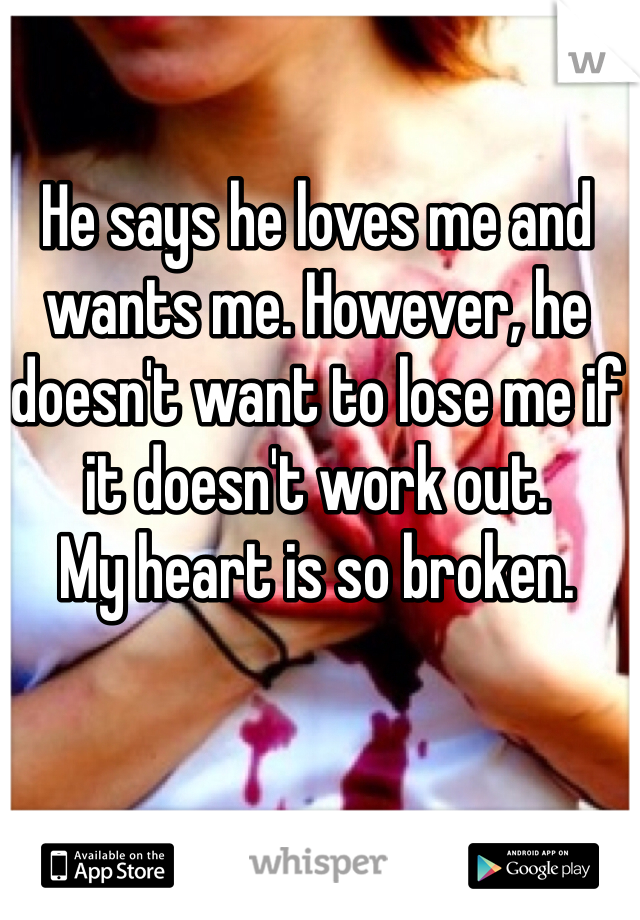 He says he loves me and wants me. However, he doesn't want to lose me if it doesn't work out. 
My heart is so broken. 