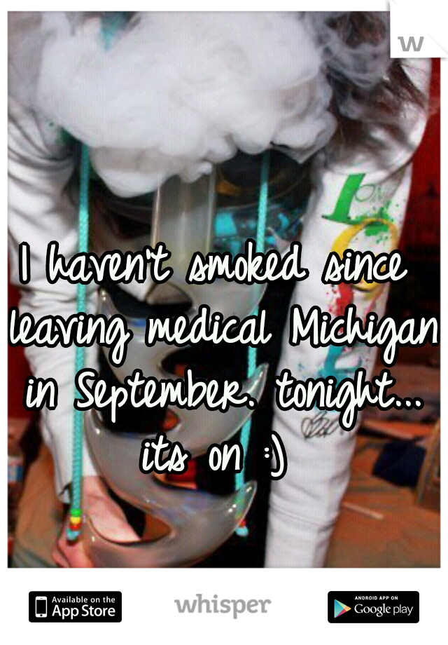 I haven't smoked since leaving medical Michigan in September. tonight... its on :) 