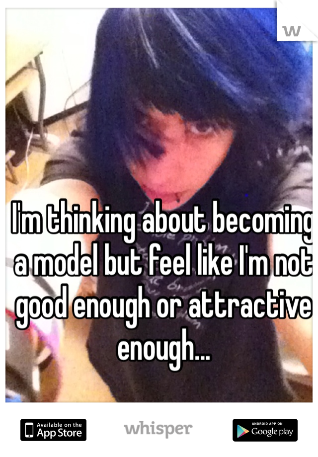 I'm thinking about becoming a model but feel like I'm not good enough or attractive enough...