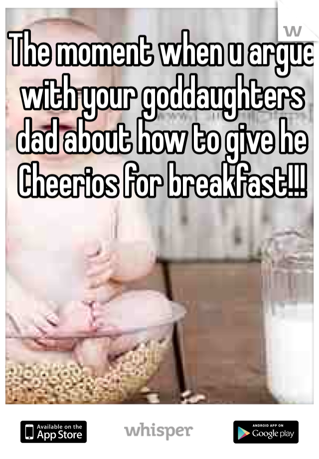 The moment when u argue with your goddaughters dad about how to give he Cheerios for breakfast!!! 